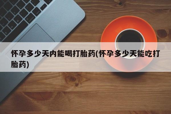 打胎药在线购买全国包邮怀孕多少天内能喝打胎药(怀孕多少天能吃打胎药)