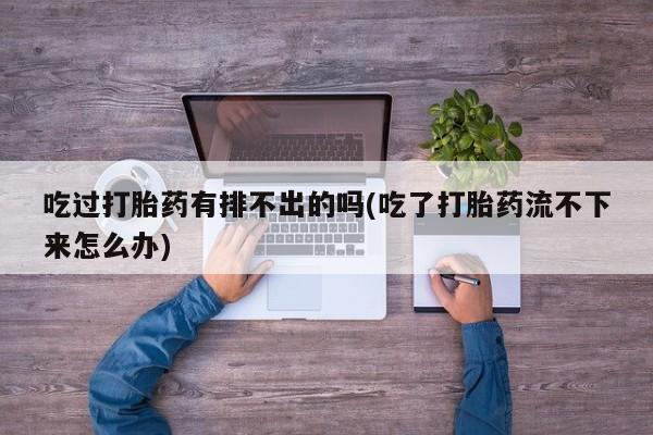 打胎药在线购买全国包邮吃过打胎药有排不出的吗(吃了打胎药流不下来怎么办)