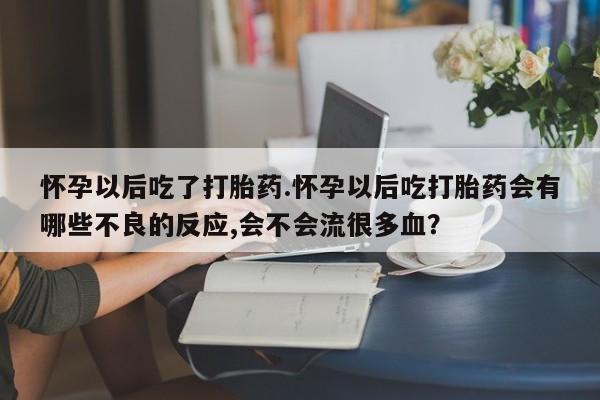 打胎药在线购买全国包邮怀孕以后吃了打胎药.怀孕以后吃打胎药会有哪些不良的反应,会不会流很多血？