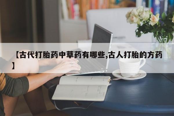 打胎药在线购买全国包邮【古代打胎药中草药有哪些,古人打胎的方药】