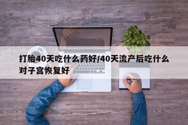 打胎药在线购买全国包邮打胎40天吃什么药好/40天流产后吃什么对子宫恢复好