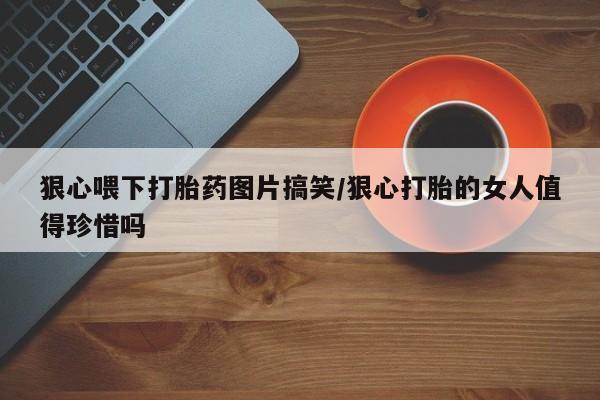 打胎药在线购买全国包邮狠心喂下打胎药图片搞笑/狠心打胎的女人值得珍惜吗