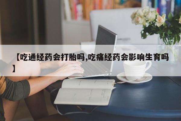 打胎药在线购买全国包邮【吃通经药会打胎吗,吃痛经药会影响生育吗】