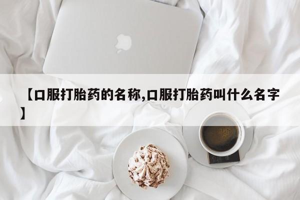 打胎药在线购买全国包邮【口服打胎药的名称,口服打胎药叫什么名字】