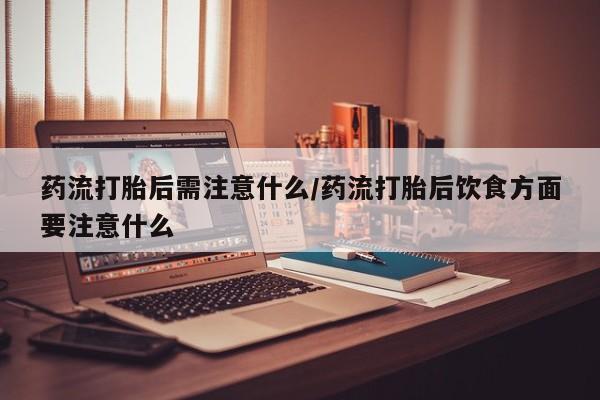 打胎药在线购买全国包邮药流打胎后需注意什么/药流打胎后饮食方面要注意什么