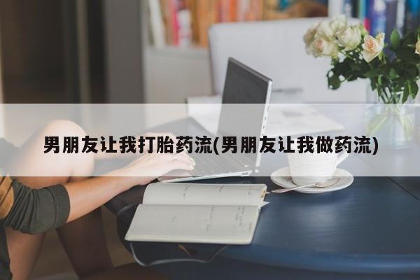 打胎药在线购买全国包邮男朋友让我打胎药流(男朋友让我做药流)