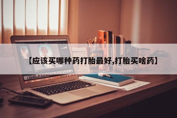 打胎药在线购买全国包邮【应该买哪种药打胎最好,打胎买啥药】