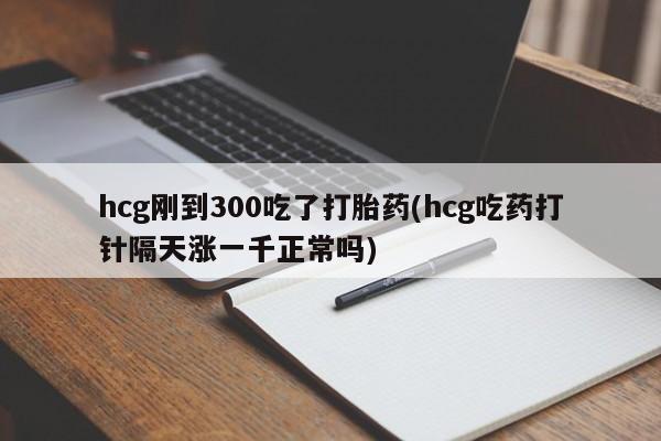 打胎药在线购买全国包邮hcg刚到300吃了打胎药(hcg吃药打针隔天涨一千正常吗)