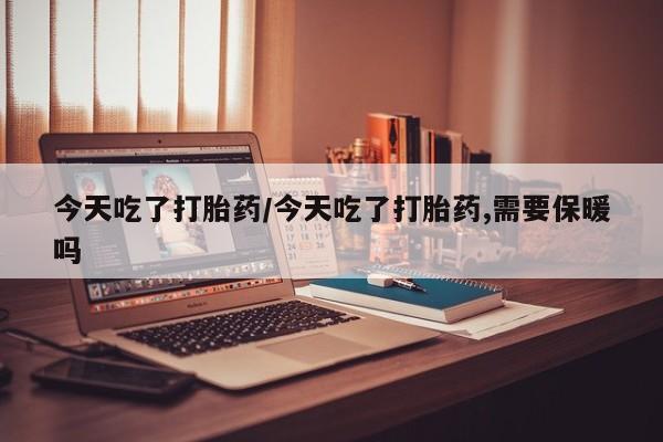 打胎药在线购买全国包邮今天吃了打胎药/今天吃了打胎药,需要保暖吗