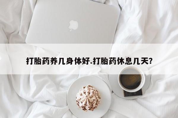 打胎药在线购买全国包邮打胎药养几身体好.打胎药休息几天？