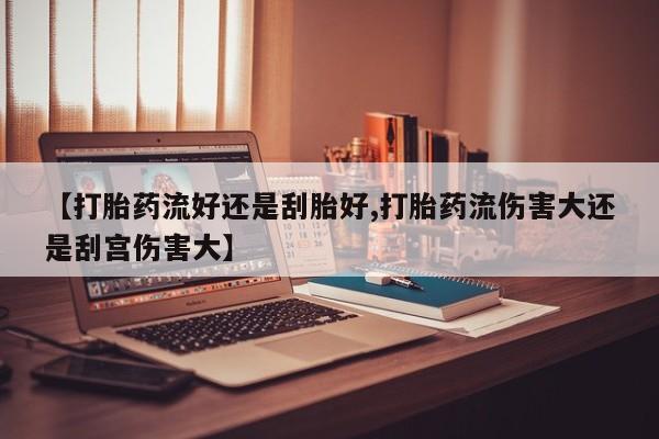 打胎药在线购买全国包邮【打胎药流好还是刮胎好,打胎药流伤害大还是刮宫伤害大】
