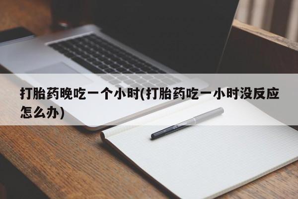打胎药在线购买全国包邮打胎药晚吃一个小时(打胎药吃一小时没反应怎么办)