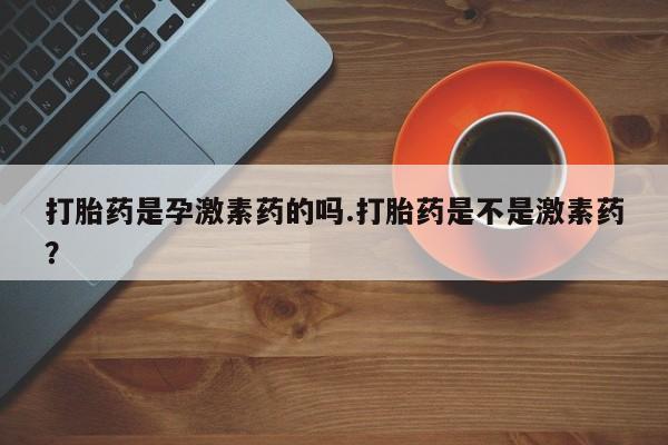 打胎药在线购买全国包邮打胎药是孕激素药的吗.打胎药是不是激素药？