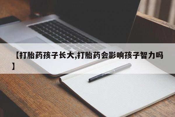 打胎药在线购买全国包邮【打胎药孩子长大,打胎药会影响孩子智力吗】