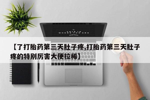 打胎药在线购买全国包邮【了打胎药第三天肚子疼,打胎药第三天肚子疼的特别厉害大便拉稀】