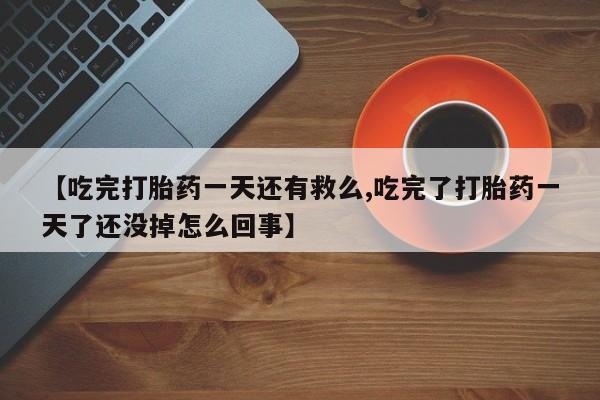 打胎药在线购买全国包邮【吃完打胎药一天还有救么,吃完了打胎药一天了还没掉怎么回事】