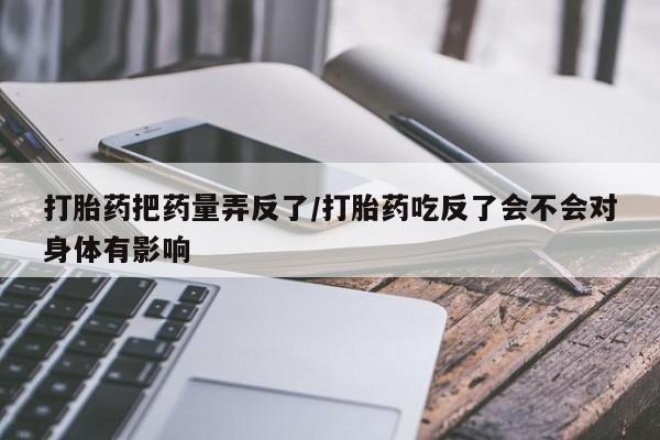 打胎药在线购买全国包邮打胎药把药量弄反了/打胎药吃反了会不会对身体有影响