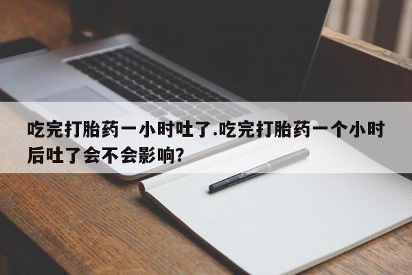 打胎药在线购买全国包邮吃完打胎药一小时吐了.吃完打胎药一个小时后吐了会不会影响？