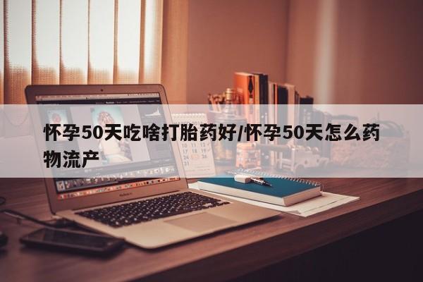 打胎药在线购买全国包邮怀孕50天吃啥打胎药好/怀孕50天怎么药物流产