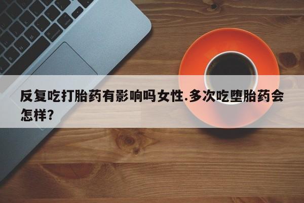打胎药在线购买全国包邮反复吃打胎药有影响吗女性.多次吃堕胎药会怎样？
