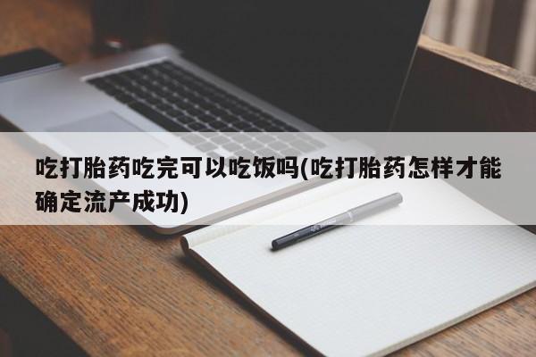 打胎药在线购买全国包邮吃打胎药吃完可以吃饭吗(吃打胎药怎样才能确定流产成功)