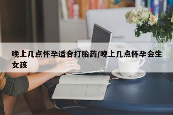打胎药在线购买全国包邮晚上几点怀孕适合打胎药/晚上几点怀孕会生女孩