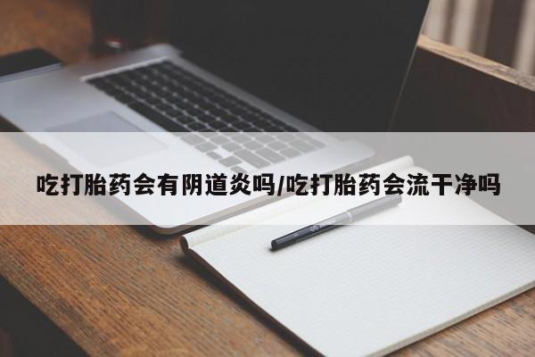 打胎药在线购买全国包邮吃打胎药会有阴道炎吗/吃打胎药会流干净吗