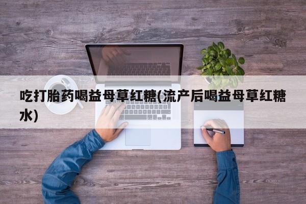 打胎药在线购买全国包邮吃打胎药喝益母草红糖(流产后喝益母草红糖水)