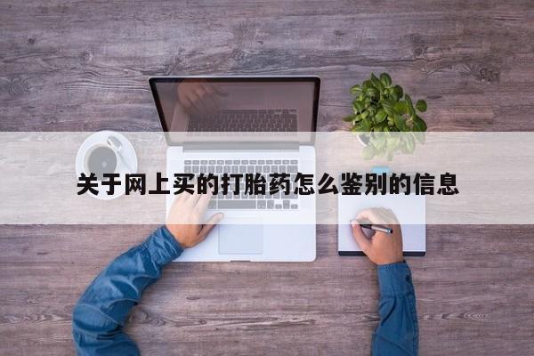 打胎药在线购买全国包邮关于网上买的打胎药怎么鉴别的信息