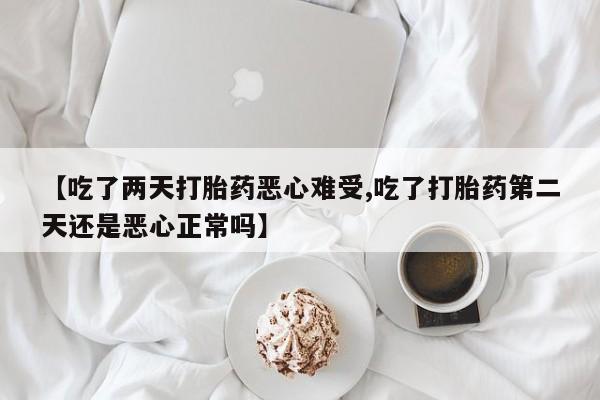 打胎药在线购买全国包邮【吃了两天打胎药恶心难受,吃了打胎药第二天还是恶心正常吗】