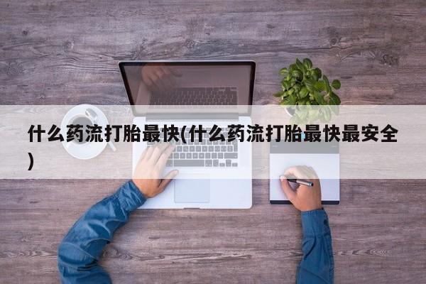 打胎药在线购买全国包邮什么药流打胎最快(什么药流打胎最快最安全)