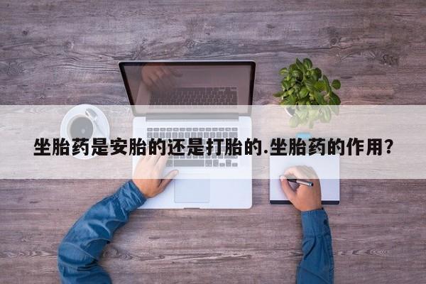 打胎药在线购买全国包邮坐胎药是安胎的还是打胎的.坐胎药的作用？