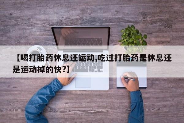 打胎药在线购买全国包邮【喝打胎药休息还运动,吃过打胎药是休息还是运动掉的快?】