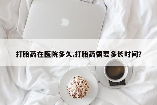 打胎药在线购买全国包邮打胎药在医院多久.打胎药需要多长时间？