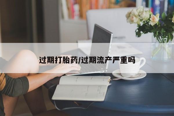 打胎药在线购买全国包邮过期打胎药/过期流产严重吗