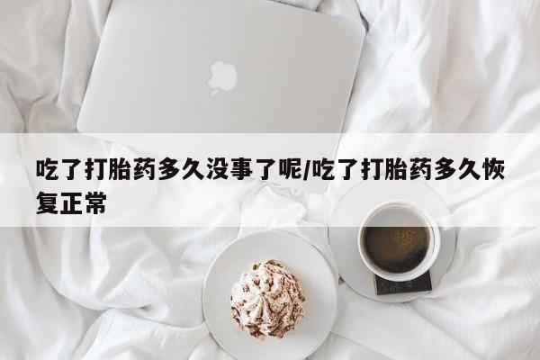 打胎药在线购买全国包邮吃了打胎药多久没事了呢/吃了打胎药多久恢复正常