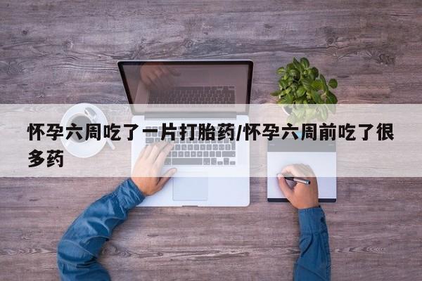 打胎药在线购买全国包邮怀孕六周吃了一片打胎药/怀孕六周前吃了很多药