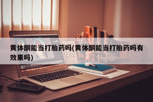 打胎药在线购买全国包邮黄体酮能当打胎药吗(黄体酮能当打胎药吗有效果吗)