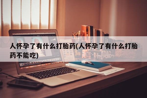 打胎药在线购买全国包邮人怀孕了有什么打胎药(人怀孕了有什么打胎药不能吃)