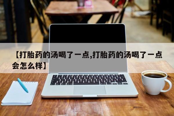 打胎药在线购买全国包邮【打胎药的汤喝了一点,打胎药的汤喝了一点会怎么样】