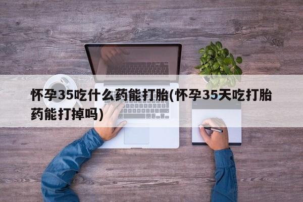 打胎药在线购买全国包邮怀孕35吃什么药能打胎(怀孕35天吃打胎药能打掉吗)