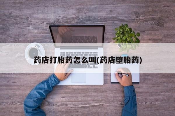 打胎药在线购买全国包邮药店打胎药怎么叫(药店堕胎药)