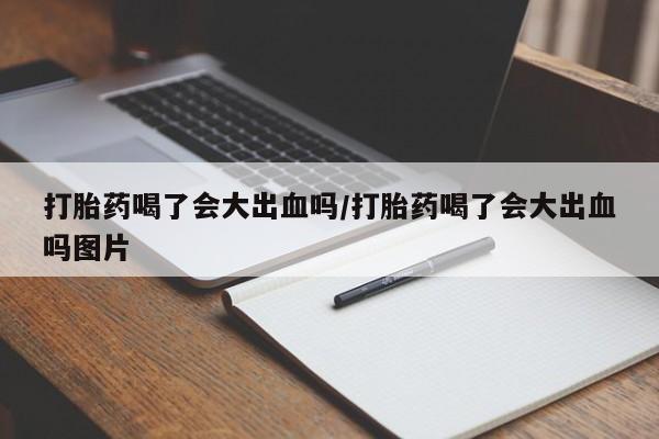 打胎药在线购买全国包邮打胎药喝了会大出血吗/打胎药喝了会大出血吗图片