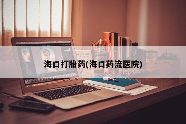 打胎药在线购买全国包邮海口打胎药(海口药流医院)