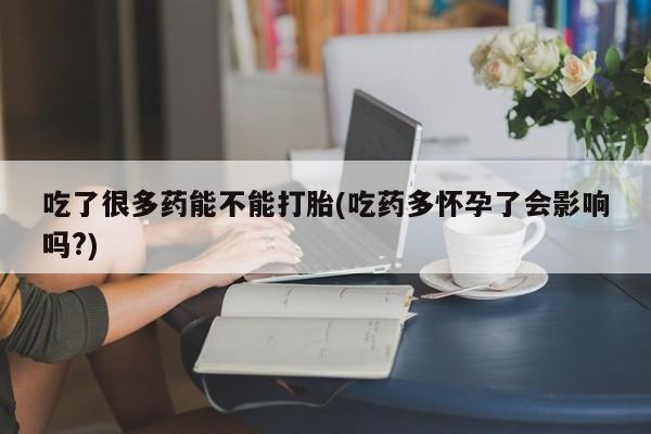 打胎药在线购买全国包邮吃了很多药能不能打胎(吃药多怀孕了会影响吗?)