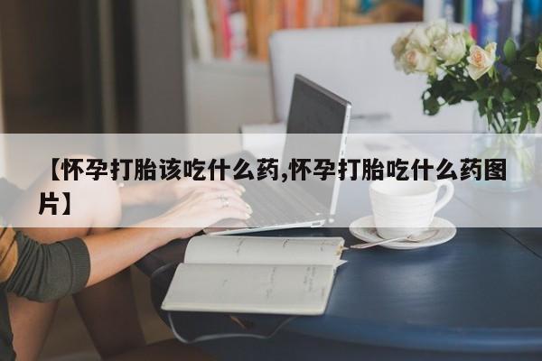 打胎药在线购买全国包邮【怀孕打胎该吃什么药,怀孕打胎吃什么药图片】