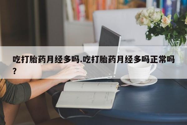 打胎药在线购买全国包邮吃打胎药月经多吗.吃打胎药月经多吗正常吗？