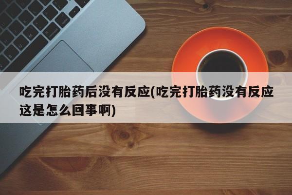 打胎药在线购买全国包邮吃完打胎药后没有反应(吃完打胎药没有反应这是怎么回事啊)