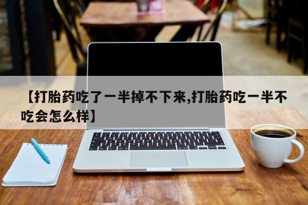 打胎药在线购买全国包邮【打胎药吃了一半掉不下来,打胎药吃一半不吃会怎么样】