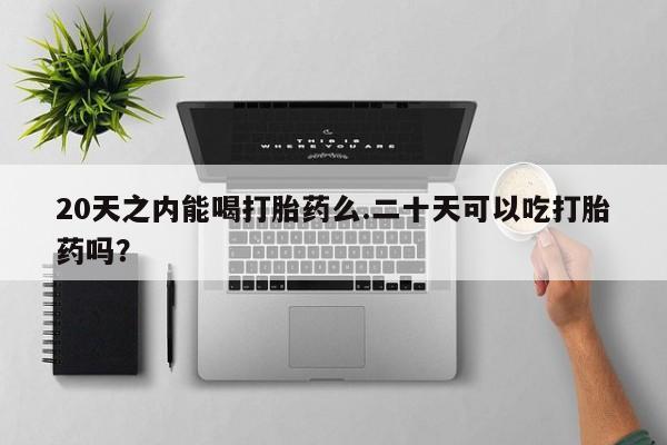 打胎药在线购买全国包邮20天之内能喝打胎药么.二十天可以吃打胎药吗？